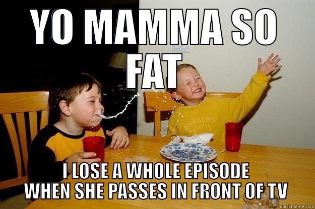 lose episode - YO MAMMA SO FAT I LOSE A WHOLE EPISODE WHEN SHE PASSES IN FRONT OF TV yo mama is so fat