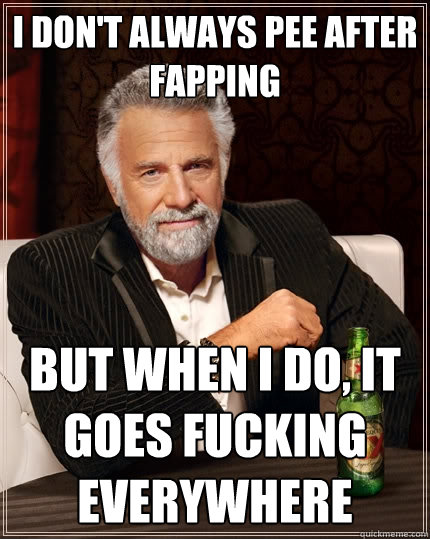I don't always pee after fapping But when I do, it goes fucking everywhere  The Most Interesting Man In The World