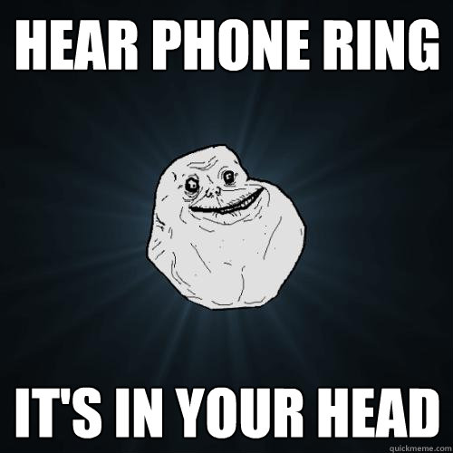 hear phone ring it's in your head  Forever Alone