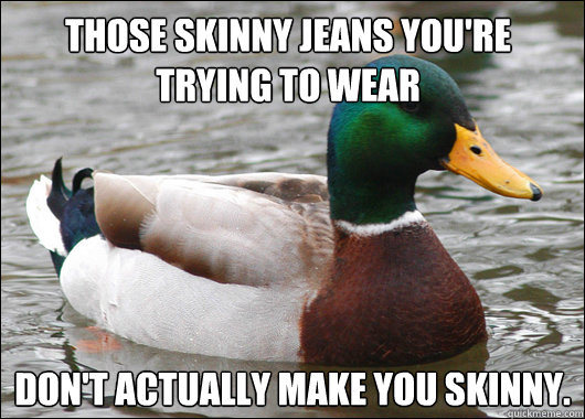 Those skinny jeans you're trying to wear don't actually make you skinny.  Actual Advice Mallard