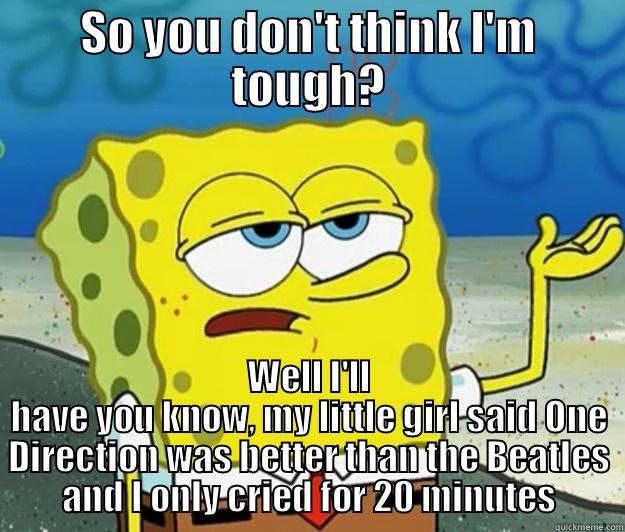 SO YOU DON'T THINK I'M TOUGH? WELL I'LL HAVE YOU KNOW, MY LITTLE GIRL SAID ONE DIRECTION WAS BETTER THAN THE BEATLES AND I ONLY CRIED FOR 20 MINUTES Tough Spongebob