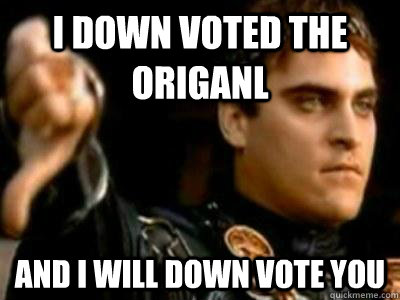 i down voted the origanl and i will down vote you  Downvoting Roman