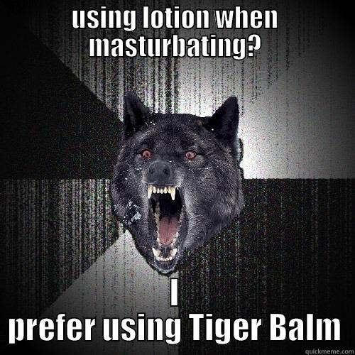 USING LOTION WHEN MASTURBATING? I PREFER USING TIGER BALM Insanity Wolf