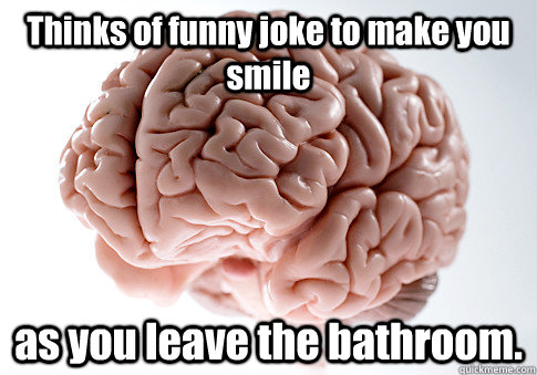 Thinks of funny joke to make you smile as you leave the bathroom.   Scumbag Brain