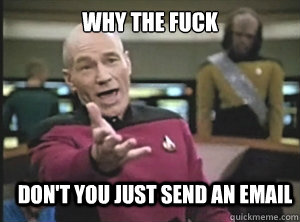 why the fuck don't you just send an email  Annoyed Picard