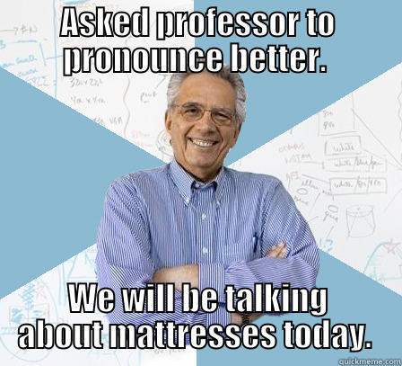 ASKED PROFESSOR TO PRONOUNCE BETTER.  WE WILL BE TALKING ABOUT MATTRESSES TODAY.  Engineering Professor