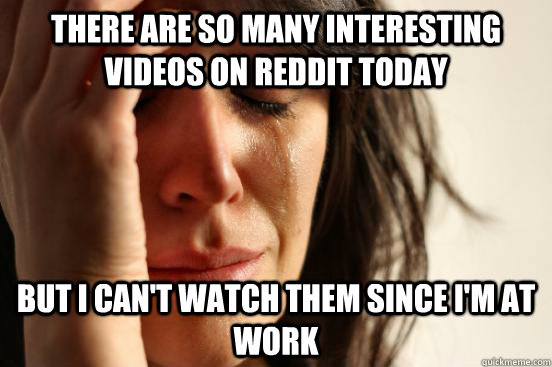 there are so many interesting videos on reddit today but i can't watch them since i'm at work  First World Problems