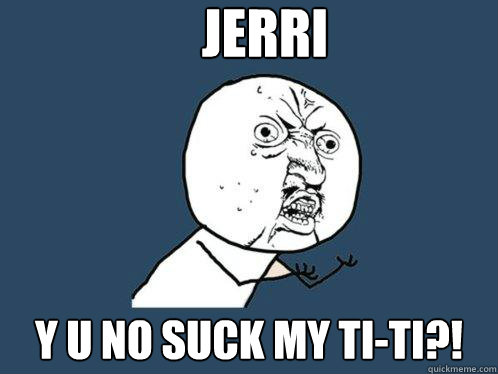 Jerri
 y u no suck my ti-ti?!  Y U No