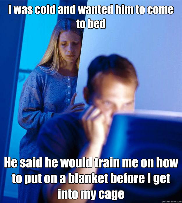 I was cold and wanted him to come to bed He said he would train me on how to put on a blanket before I get into my cage  Redditors Wife
