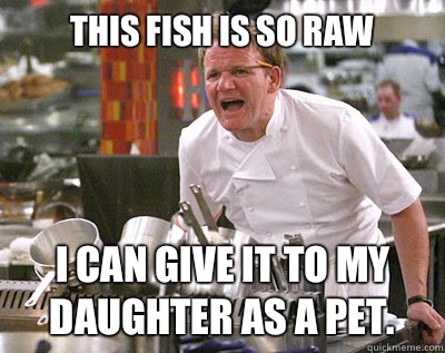 this fish is so raw I can give it to my daughter as a pet.  Chef Ramsay