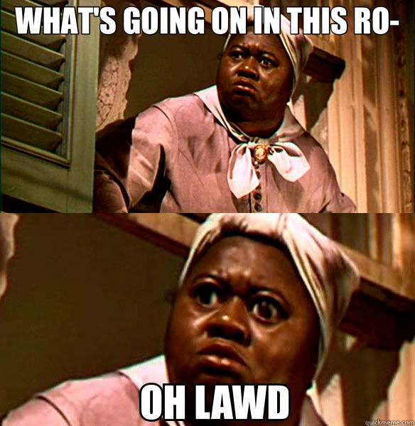 WHAT'S GOING ON IN THIS RO-   OH LAWD