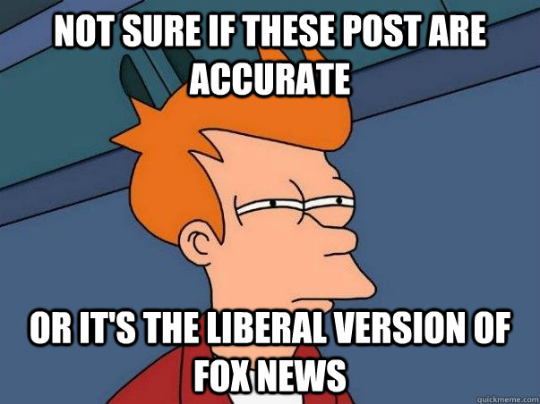 Not sure if these post are accurate or it's the liberal version of Fox News  Not sure Fry