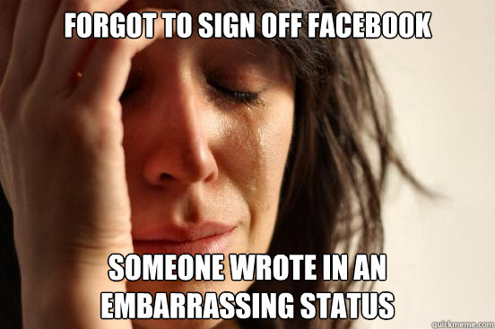 Forgot to sign off facebook someone wrote in an embarrassing status  First World Problems