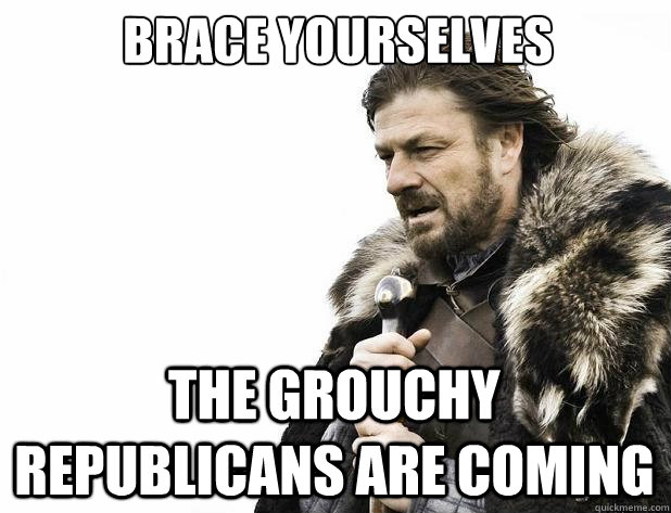 Brace yourselves The grouchy republicans are coming - Brace yourselves The grouchy republicans are coming  Misc