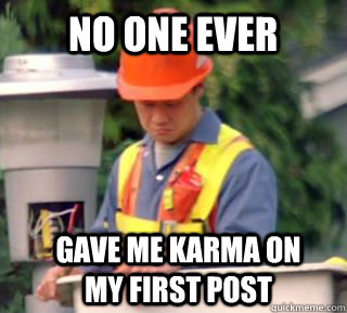 gave me karma on my first post No one ever  Nobody pays me in gum