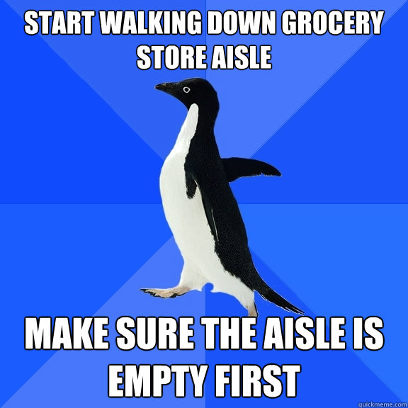 Start walking down Grocery store aisle Make sure the aisle is empty first  Socially Awkward Penguin