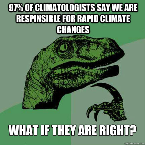 97% of climatologists say we are respinsible for rapid climate changes What if they are right?  Philosoraptor