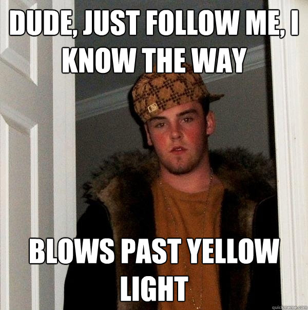 Dude, just follow me, I know the way Blows past yellow light   Scumbag Steve