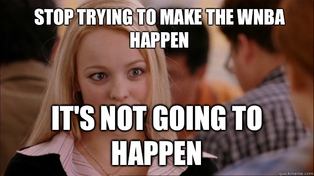 Stop trying to make the WNBA happen It's not going to happen  Mean Girls Carleton