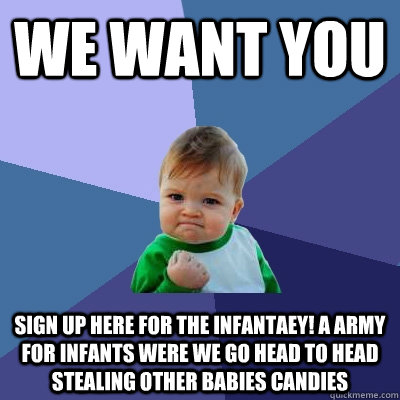 WE WANT YOU SIGN UP HERE FOR THE INFANTAEY! A ARMY FOR INFANTS WERE WE GO HEAD TO HEAD STEALING OTHER BABIES CANDIES - WE WANT YOU SIGN UP HERE FOR THE INFANTAEY! A ARMY FOR INFANTS WERE WE GO HEAD TO HEAD STEALING OTHER BABIES CANDIES  Success Kid