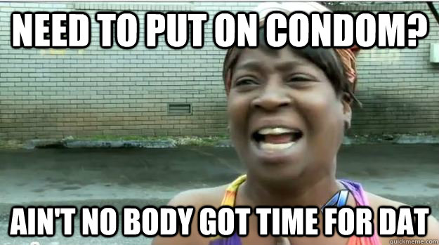 need to put on condom? AIN'T NO BODY GOT TIME FOR DAT  AINT NO BODY GOT TIME FOR DAT