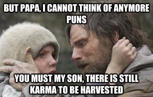 But papa, I cannot think of anymore puns You must my son, there is still karma to be harvested  Viggo Explains Reddit