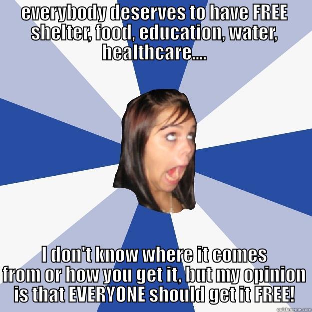 EVERYBODY DESERVES TO HAVE FREE SHELTER, FOOD, EDUCATION, WATER, HEALTHCARE.... I DON'T KNOW WHERE IT COMES FROM OR HOW YOU GET IT, BUT MY OPINION IS THAT EVERYONE SHOULD GET IT FREE! Annoying Facebook Girl