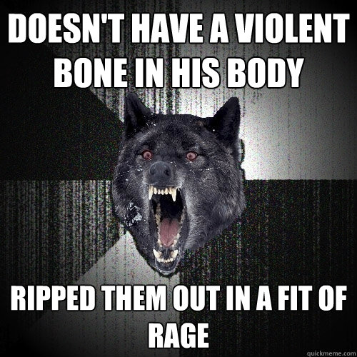 Doesn't have a violent bone in his body ripped them out in a fit of rage  Insanity Wolf