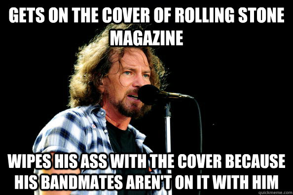Gets on the cover of Rolling Stone Magazine Wipes his ass with the cover because his bandmates aren't on it with him - Gets on the cover of Rolling Stone Magazine Wipes his ass with the cover because his bandmates aren't on it with him  Good Guy Eddie Vedder