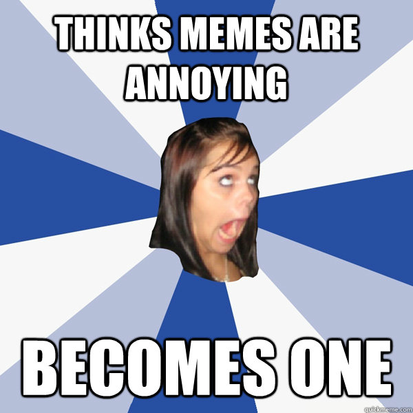 thinks memes are annoying becomes one  Annoying Facebook Girl