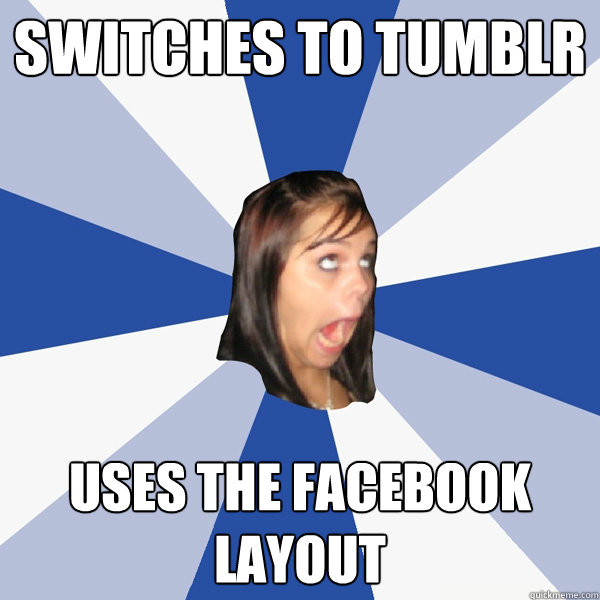 switches to tumblr uses the facebook layout   Annoying Facebook Girl