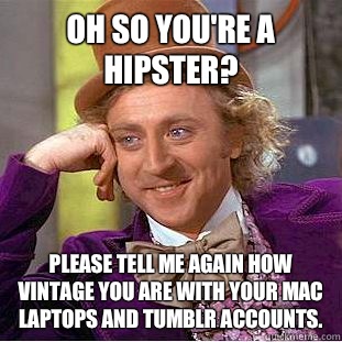 Oh so you're a hipster? Please tell me again how vintage you are with your Mac laptops and tumblr accounts.  Condescending Wonka