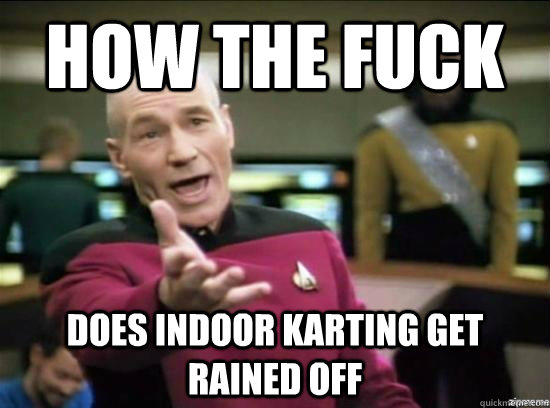 how the fuck does indoor karting get rained off  Annoyed Picard HD