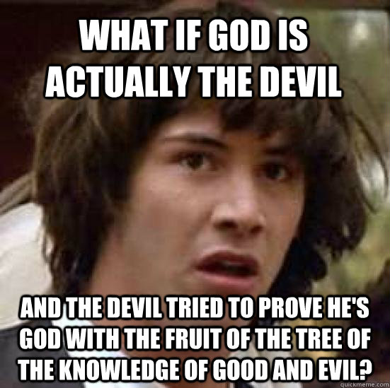 What if God is actually the Devil and the Devil tried to prove he's God with the fruit of the Tree of the Knowledge of Good and Evil?  conspiracy keanu