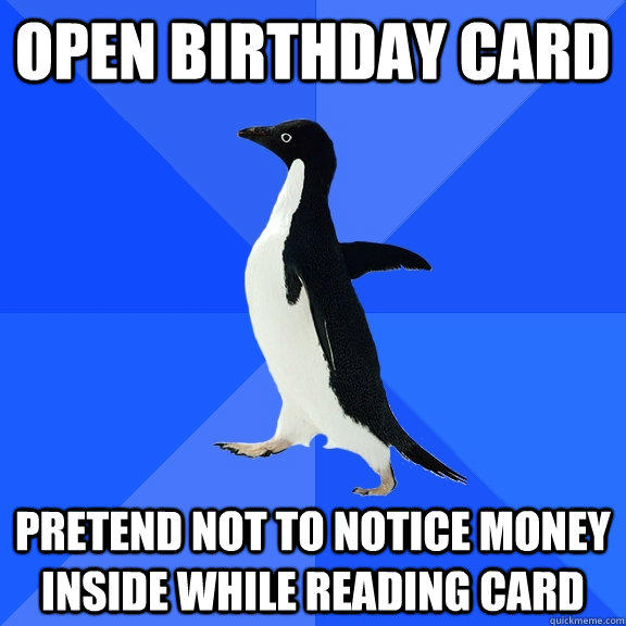 open birthday card pretend not to notice money inside while reading card  Socially Awkward Penguin