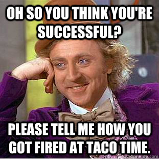 Oh so you think you're successful?  please tell me how you got fired at Taco Time.  Condescending Wonka