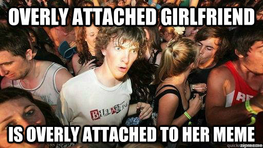 Overly attached girlfriend is overly attached to her meme  Suddenly Clarity Clarence