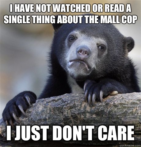 I have not watched or read a single thing about the mall cop I just don't care   Confession Bear