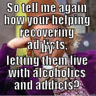 SO TELL ME AGAIN HOW YOUR HELPING RECOVERING ADDICTS, BY LETTING THEM LIVE WITH ALCOHOLICS AND ADDICTS? Condescending Wonka