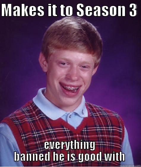 MAKES IT TO SEASON 3  EVERYTHING BANNED HE IS GOOD WITH Bad Luck Brian