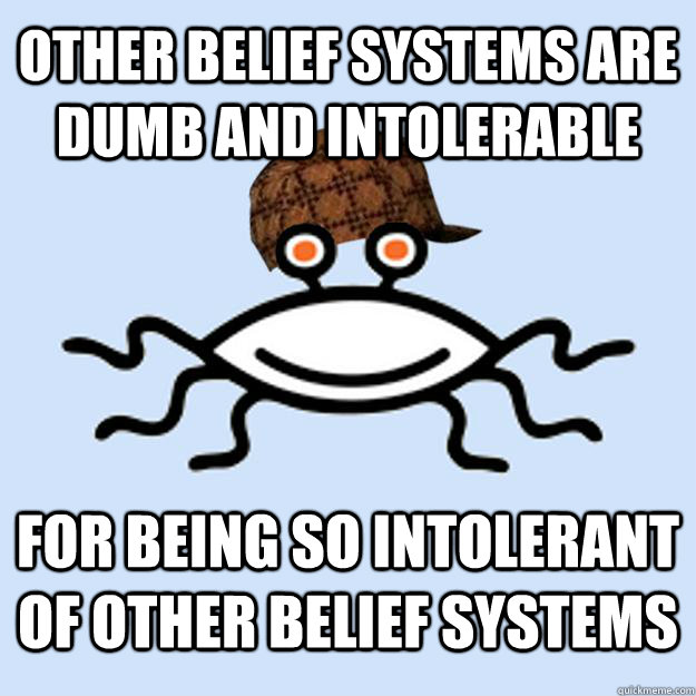 other belief systems are dumb and intolerable for being so intolerant of other belief systems  Scumbag rAtheism