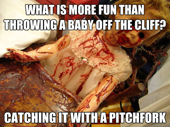 What is more fun than throwing a baby off the cliff? Catching it with a pitchfork  