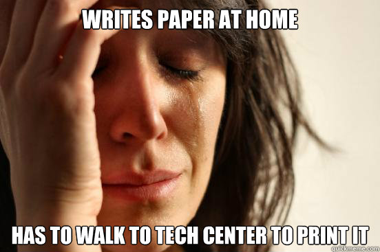 WRITES PAPER AT HOME HAS TO WALK TO TECH CENTER TO PRINT IT  First World Problems