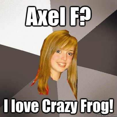 Axel F? I love Crazy Frog!  Musically Oblivious 8th Grader