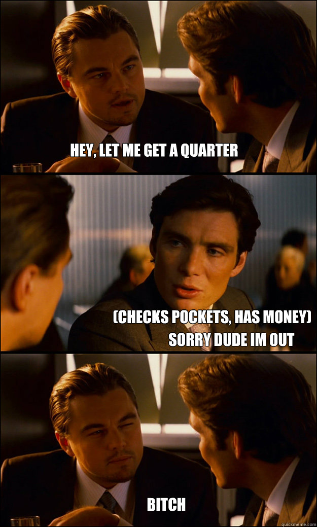 Hey, Let me get a quarter (checks pockets, has money) Sorry dude im out Bitch  Inception