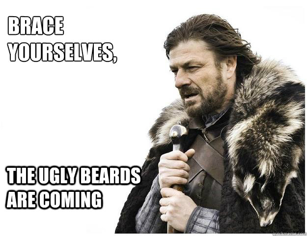 Brace yourselves,
 the ugly beards are coming  Imminent Ned