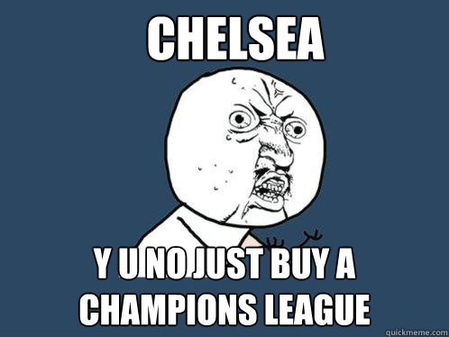CHELSEA y u no just buy a champions league  Y U No