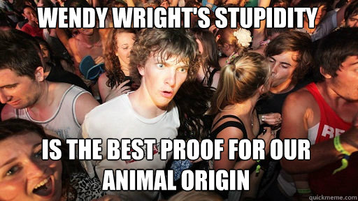 Wendy wright's stupidity
 Is the best proof for our animal origin   Sudden Clarity Clarence