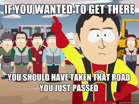if you wanted to get there  you should have taken that road you just passed  Captain Hindsight