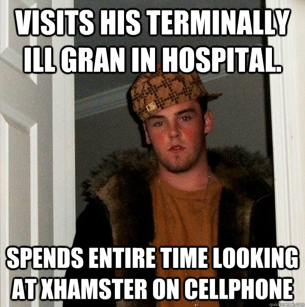 Visits his terminally ill gran in hospital. Spends entire time looking at Xhamster on cellphone  Scumbag Steve